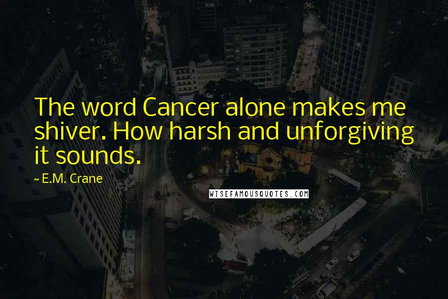 E.M. Crane Quotes: The word Cancer alone makes me shiver. How harsh and unforgiving it sounds.