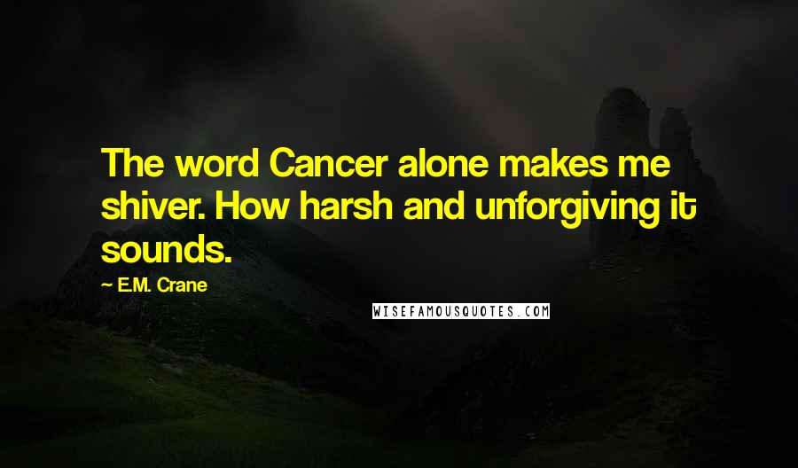 E.M. Crane Quotes: The word Cancer alone makes me shiver. How harsh and unforgiving it sounds.