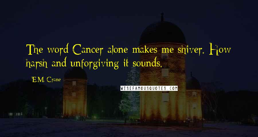 E.M. Crane Quotes: The word Cancer alone makes me shiver. How harsh and unforgiving it sounds.