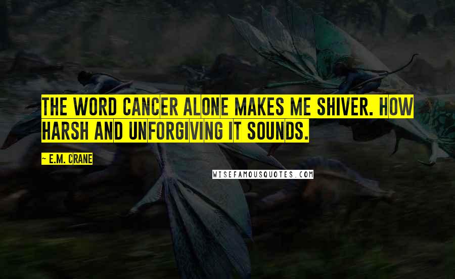 E.M. Crane Quotes: The word Cancer alone makes me shiver. How harsh and unforgiving it sounds.