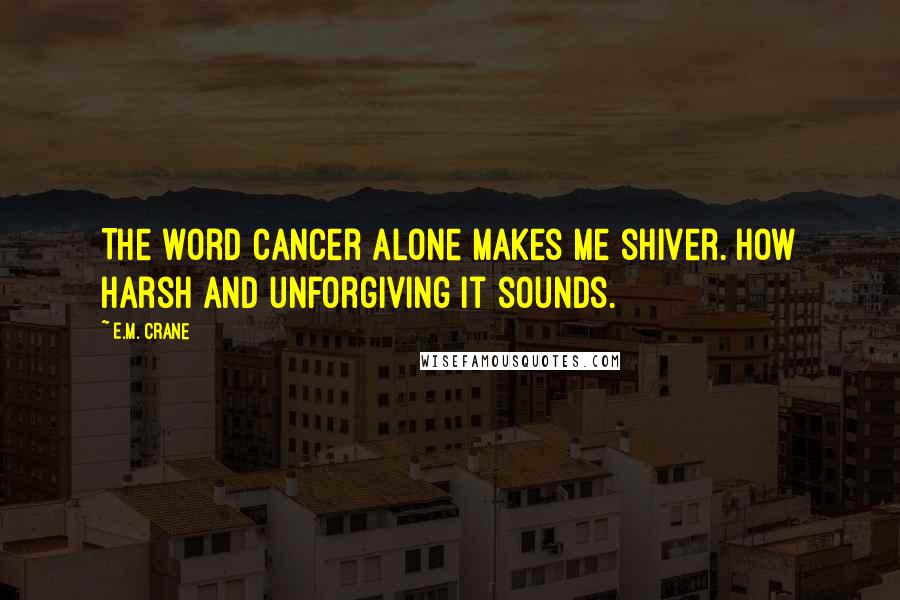 E.M. Crane Quotes: The word Cancer alone makes me shiver. How harsh and unforgiving it sounds.