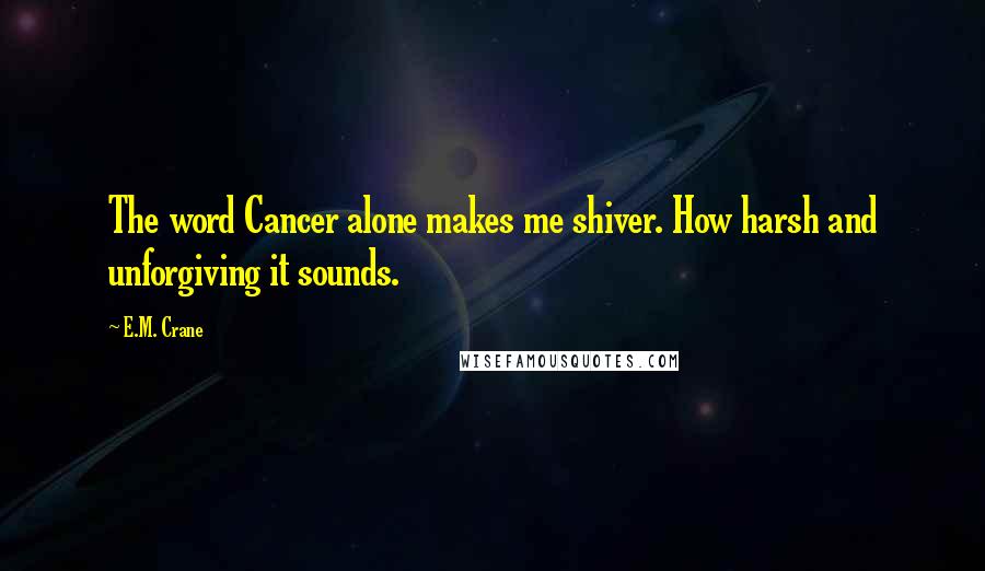 E.M. Crane Quotes: The word Cancer alone makes me shiver. How harsh and unforgiving it sounds.