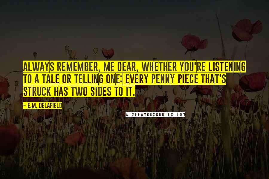 E.M. Delafield Quotes: Always remember, me dear, whether you're listening to a tale or telling one: Every penny piece that's struck has two sides to it.