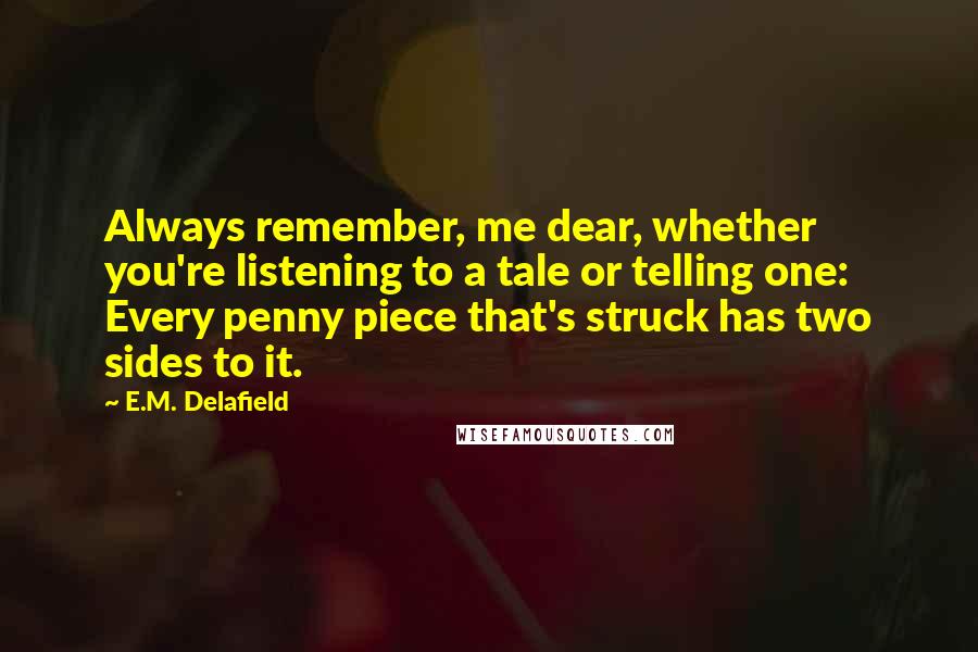 E.M. Delafield Quotes: Always remember, me dear, whether you're listening to a tale or telling one: Every penny piece that's struck has two sides to it.