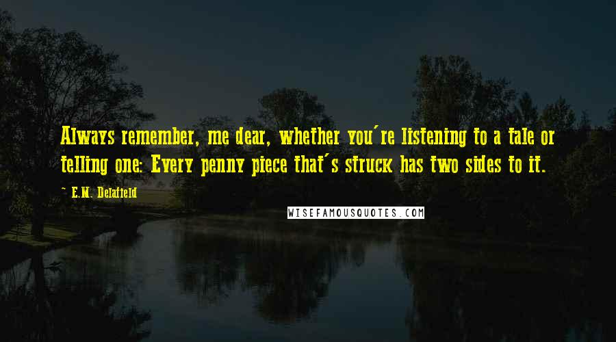 E.M. Delafield Quotes: Always remember, me dear, whether you're listening to a tale or telling one: Every penny piece that's struck has two sides to it.