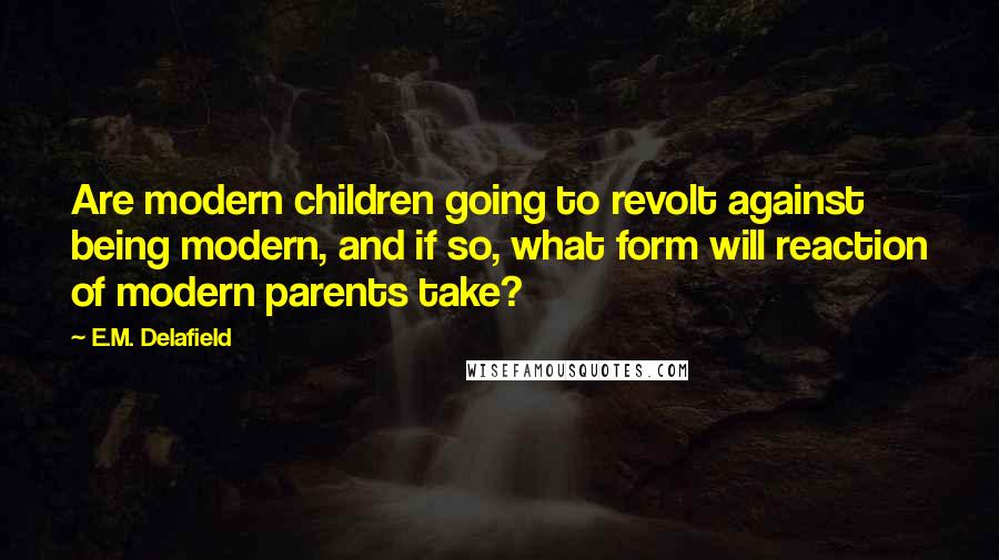 E.M. Delafield Quotes: Are modern children going to revolt against being modern, and if so, what form will reaction of modern parents take?