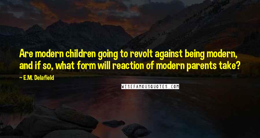 E.M. Delafield Quotes: Are modern children going to revolt against being modern, and if so, what form will reaction of modern parents take?