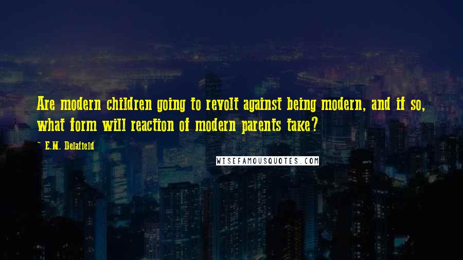 E.M. Delafield Quotes: Are modern children going to revolt against being modern, and if so, what form will reaction of modern parents take?