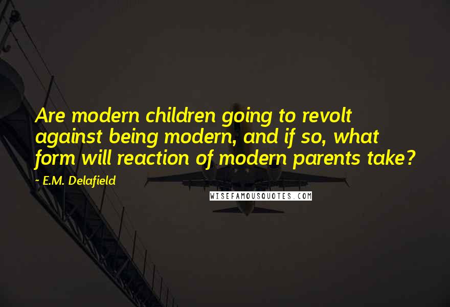 E.M. Delafield Quotes: Are modern children going to revolt against being modern, and if so, what form will reaction of modern parents take?