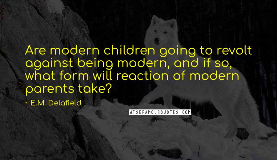 E.M. Delafield Quotes: Are modern children going to revolt against being modern, and if so, what form will reaction of modern parents take?