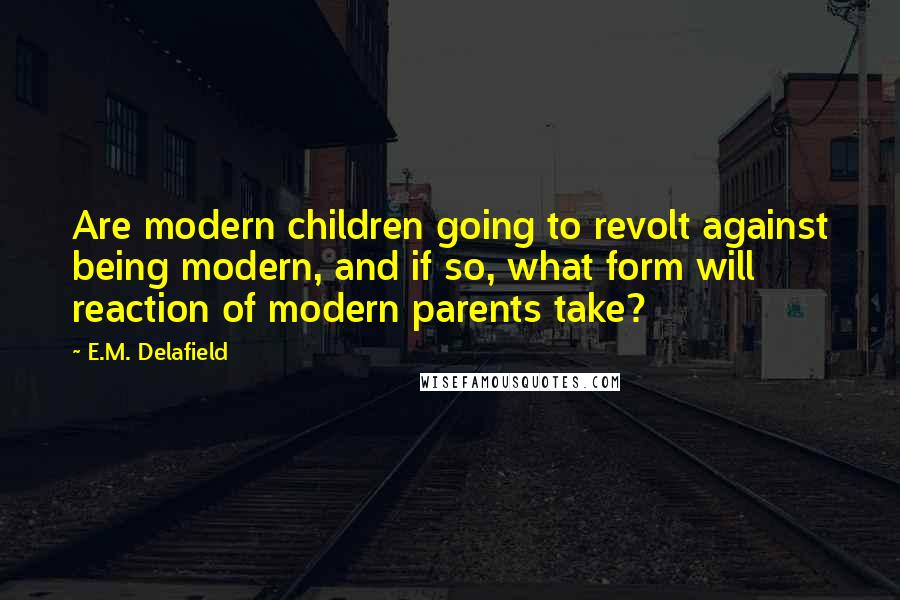 E.M. Delafield Quotes: Are modern children going to revolt against being modern, and if so, what form will reaction of modern parents take?