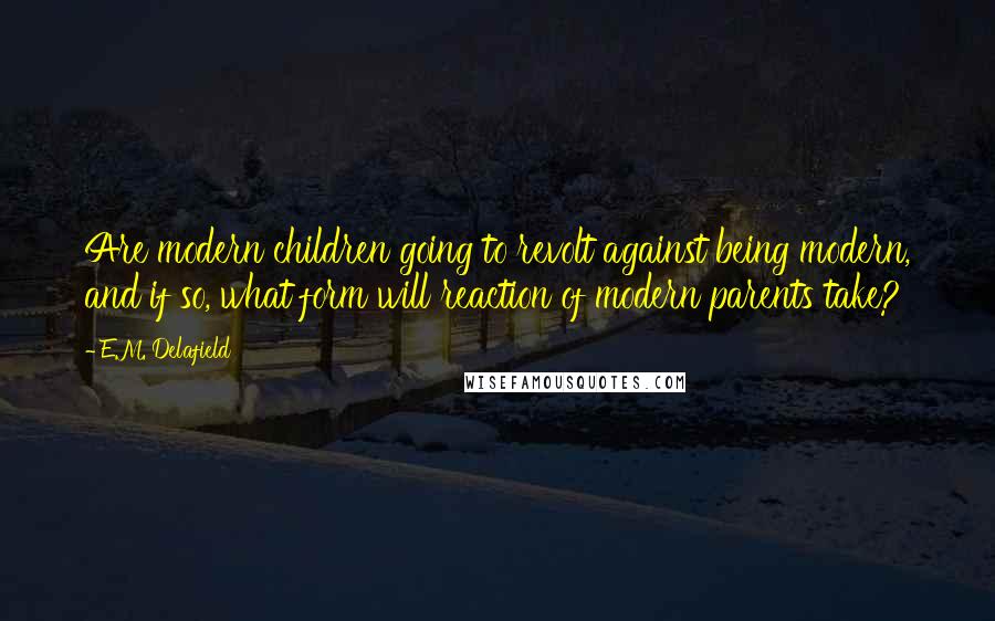 E.M. Delafield Quotes: Are modern children going to revolt against being modern, and if so, what form will reaction of modern parents take?