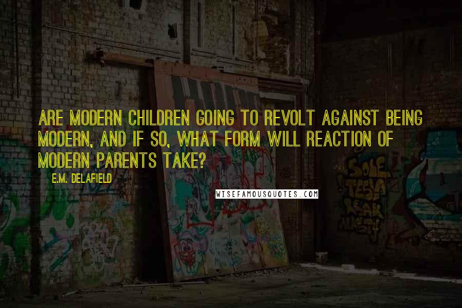 E.M. Delafield Quotes: Are modern children going to revolt against being modern, and if so, what form will reaction of modern parents take?