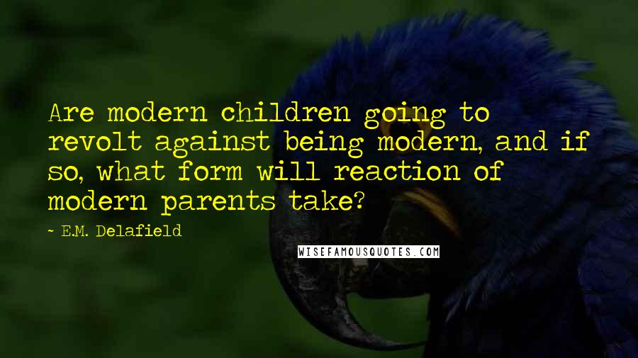 E.M. Delafield Quotes: Are modern children going to revolt against being modern, and if so, what form will reaction of modern parents take?