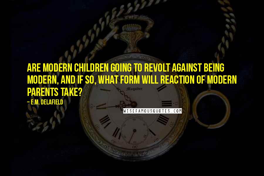 E.M. Delafield Quotes: Are modern children going to revolt against being modern, and if so, what form will reaction of modern parents take?