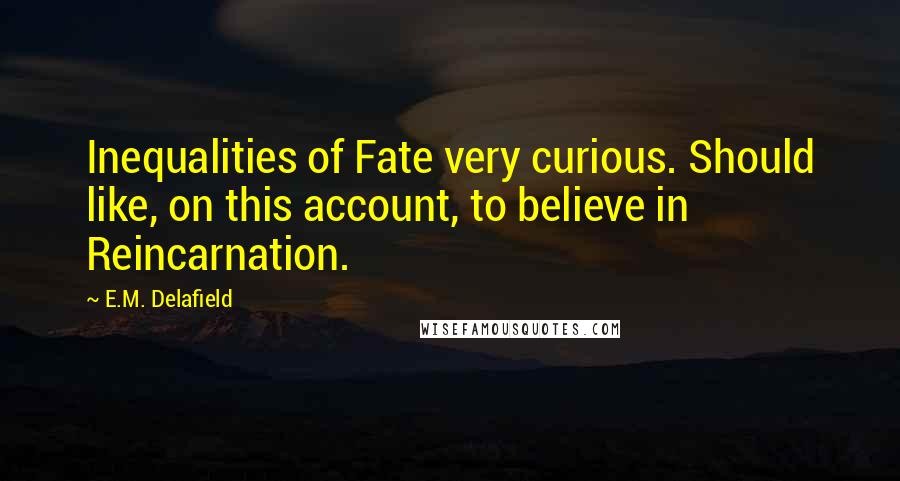 E.M. Delafield Quotes: Inequalities of Fate very curious. Should like, on this account, to believe in Reincarnation.