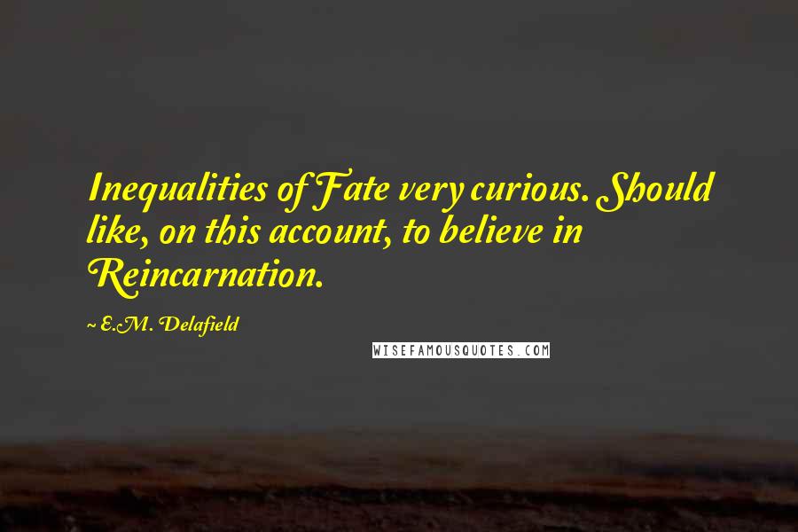 E.M. Delafield Quotes: Inequalities of Fate very curious. Should like, on this account, to believe in Reincarnation.