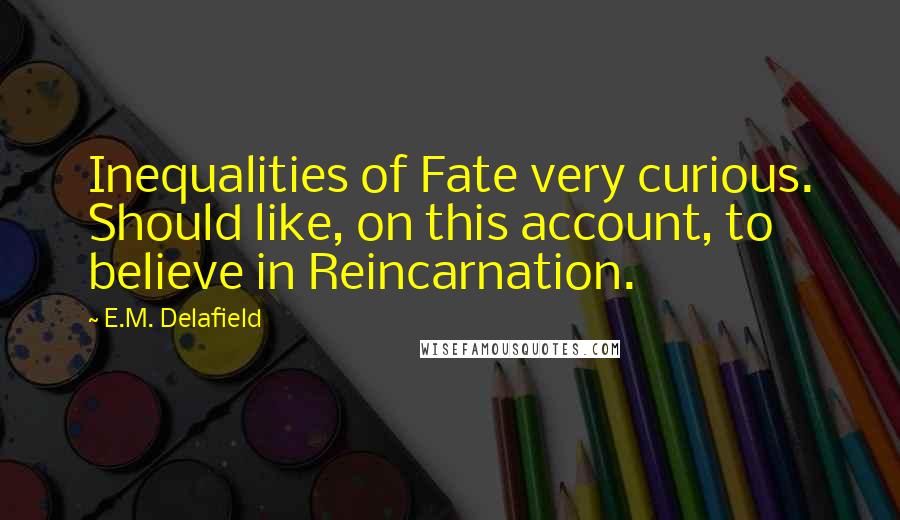 E.M. Delafield Quotes: Inequalities of Fate very curious. Should like, on this account, to believe in Reincarnation.