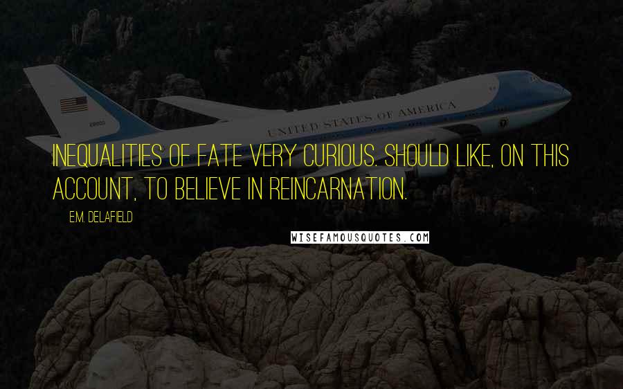 E.M. Delafield Quotes: Inequalities of Fate very curious. Should like, on this account, to believe in Reincarnation.