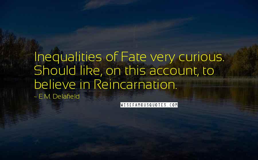 E.M. Delafield Quotes: Inequalities of Fate very curious. Should like, on this account, to believe in Reincarnation.