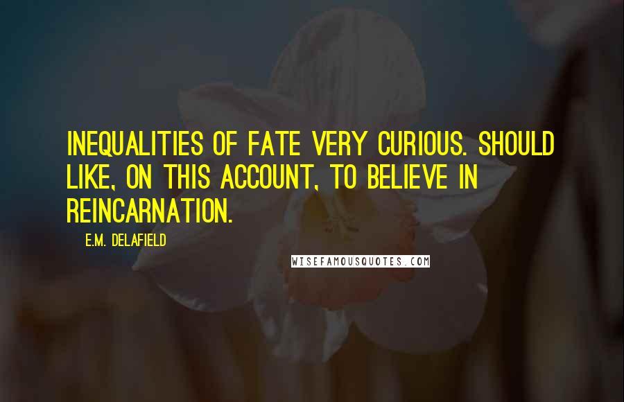 E.M. Delafield Quotes: Inequalities of Fate very curious. Should like, on this account, to believe in Reincarnation.