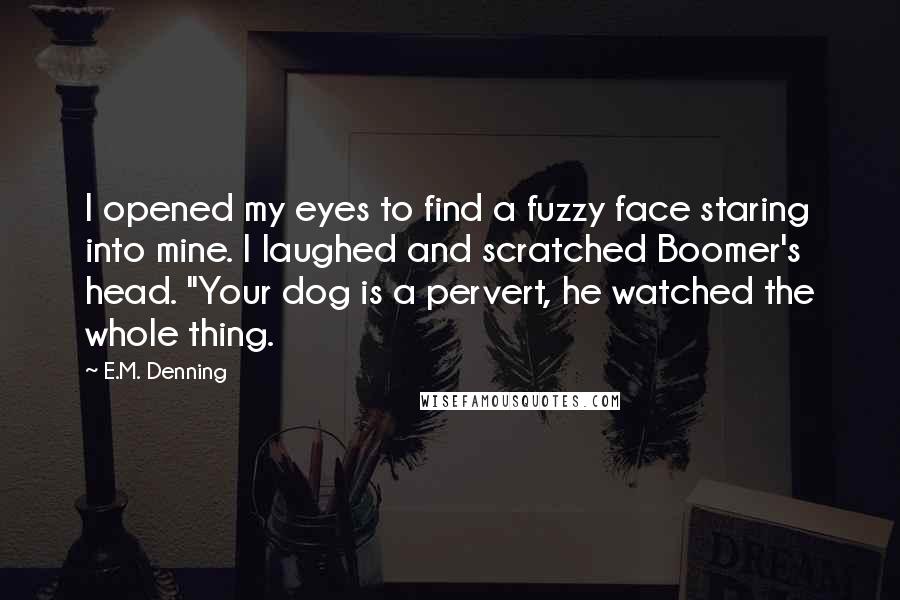 E.M. Denning Quotes: I opened my eyes to find a fuzzy face staring into mine. I laughed and scratched Boomer's head. "Your dog is a pervert, he watched the whole thing.