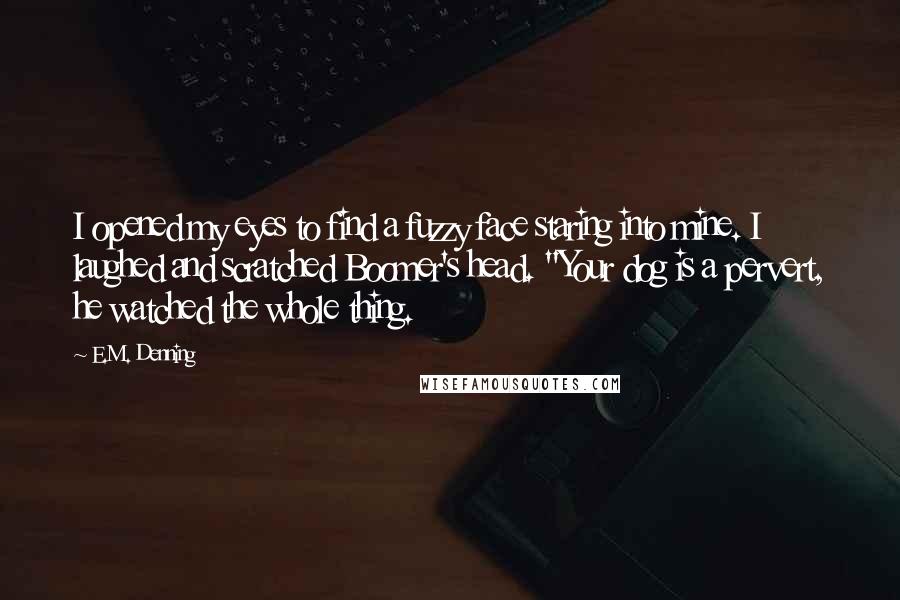 E.M. Denning Quotes: I opened my eyes to find a fuzzy face staring into mine. I laughed and scratched Boomer's head. "Your dog is a pervert, he watched the whole thing.