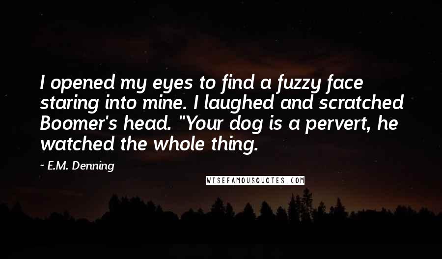 E.M. Denning Quotes: I opened my eyes to find a fuzzy face staring into mine. I laughed and scratched Boomer's head. "Your dog is a pervert, he watched the whole thing.