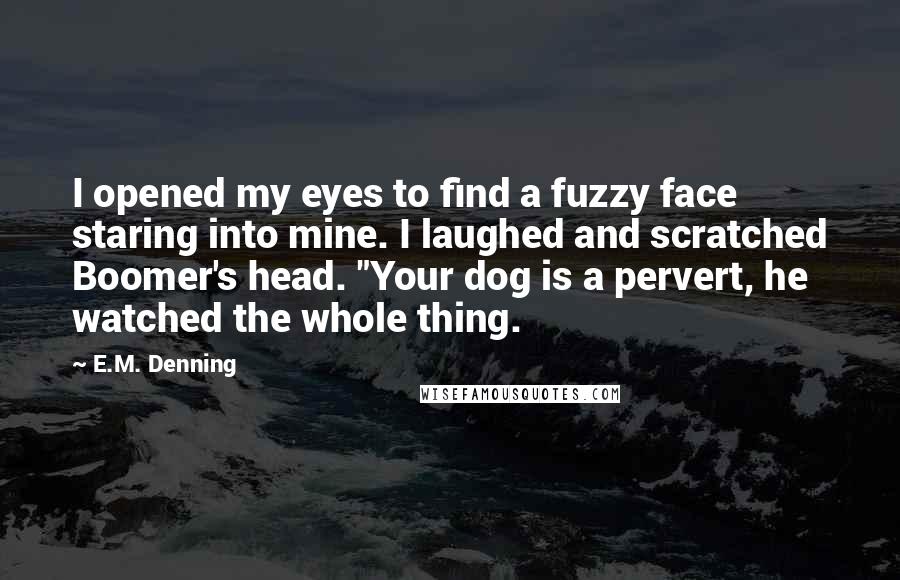 E.M. Denning Quotes: I opened my eyes to find a fuzzy face staring into mine. I laughed and scratched Boomer's head. "Your dog is a pervert, he watched the whole thing.