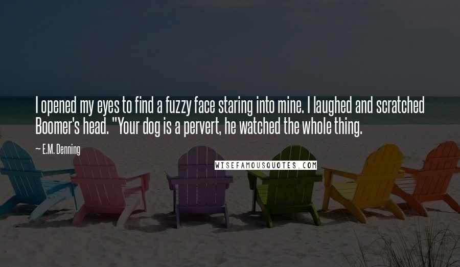 E.M. Denning Quotes: I opened my eyes to find a fuzzy face staring into mine. I laughed and scratched Boomer's head. "Your dog is a pervert, he watched the whole thing.