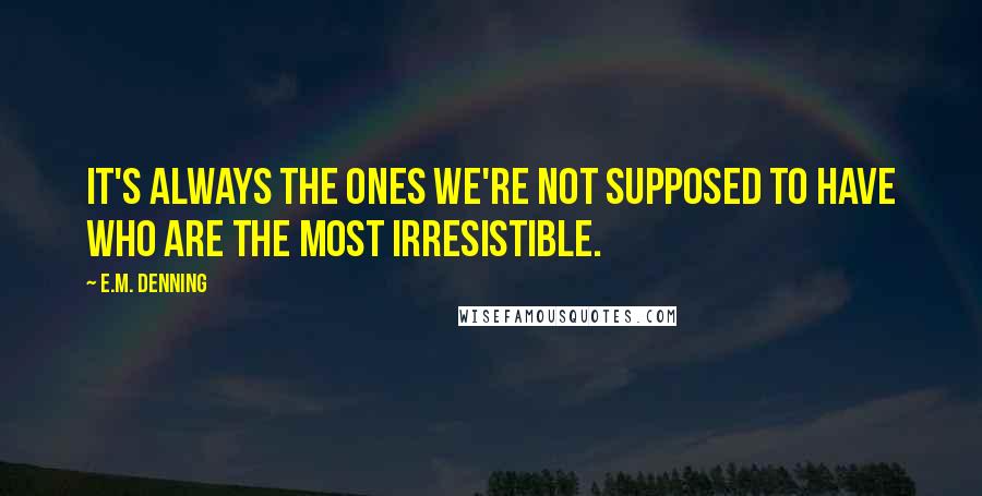 E.M. Denning Quotes: It's always the ones we're not supposed to have who are the most irresistible.