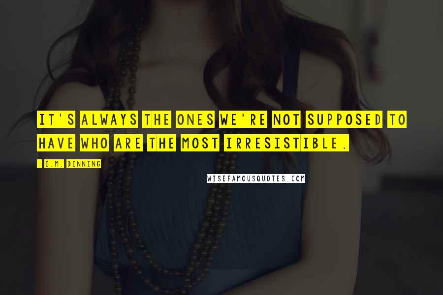 E.M. Denning Quotes: It's always the ones we're not supposed to have who are the most irresistible.