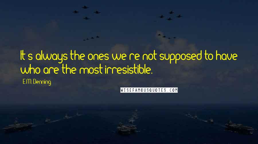 E.M. Denning Quotes: It's always the ones we're not supposed to have who are the most irresistible.