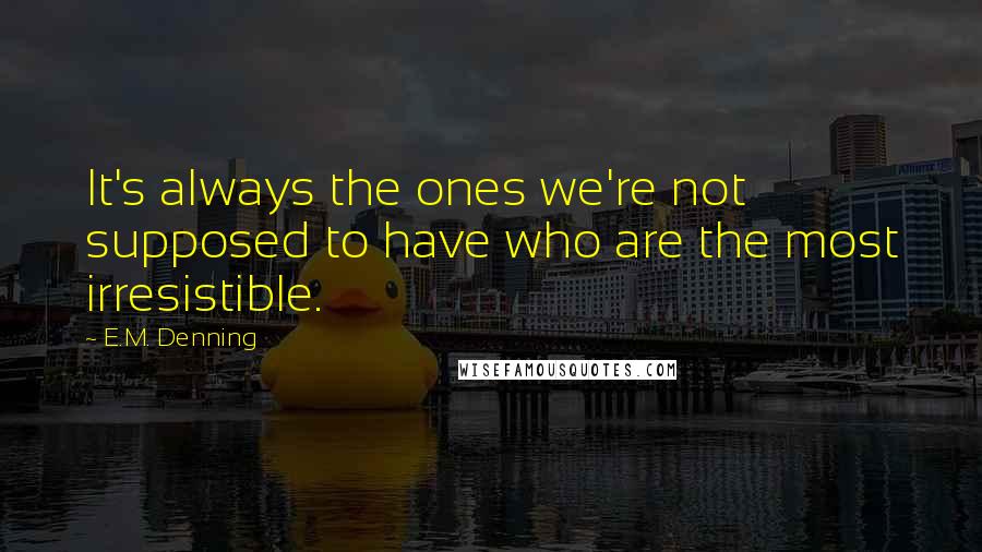 E.M. Denning Quotes: It's always the ones we're not supposed to have who are the most irresistible.