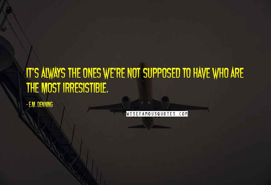 E.M. Denning Quotes: It's always the ones we're not supposed to have who are the most irresistible.