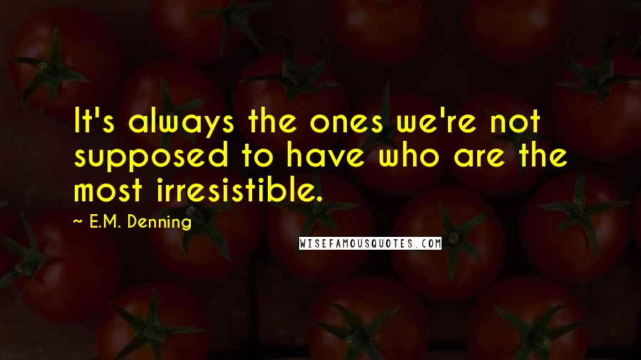 E.M. Denning Quotes: It's always the ones we're not supposed to have who are the most irresistible.