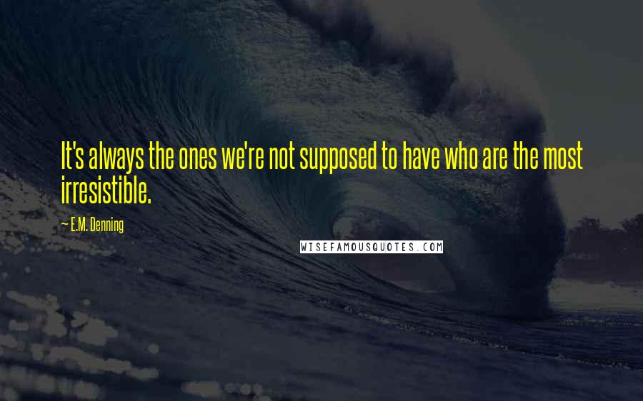 E.M. Denning Quotes: It's always the ones we're not supposed to have who are the most irresistible.