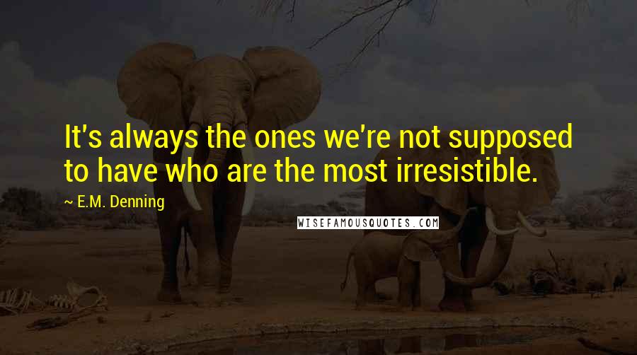 E.M. Denning Quotes: It's always the ones we're not supposed to have who are the most irresistible.