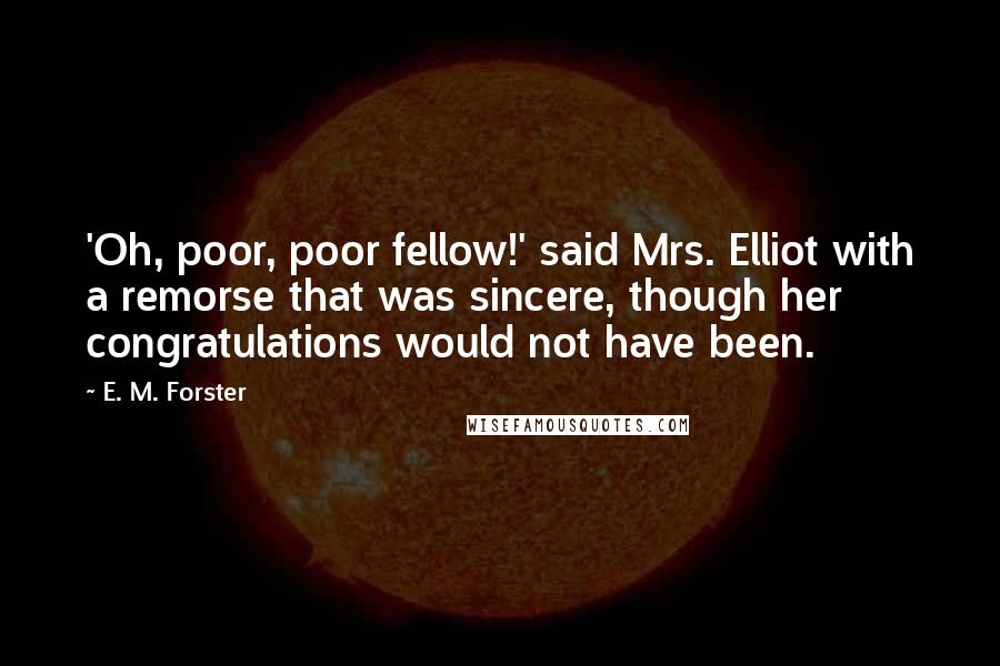 E. M. Forster Quotes: 'Oh, poor, poor fellow!' said Mrs. Elliot with a remorse that was sincere, though her congratulations would not have been.