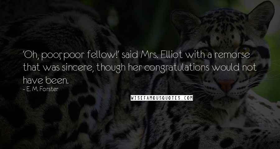 E. M. Forster Quotes: 'Oh, poor, poor fellow!' said Mrs. Elliot with a remorse that was sincere, though her congratulations would not have been.