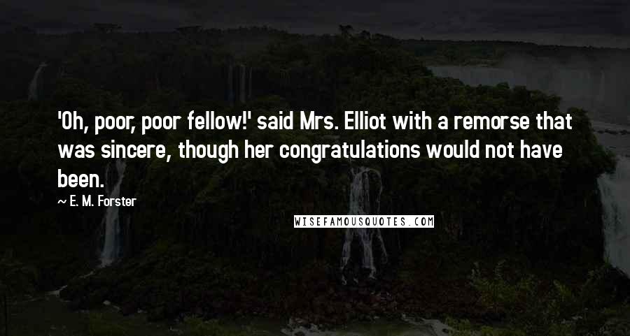 E. M. Forster Quotes: 'Oh, poor, poor fellow!' said Mrs. Elliot with a remorse that was sincere, though her congratulations would not have been.