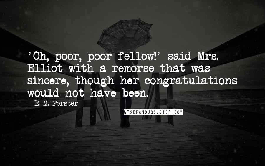 E. M. Forster Quotes: 'Oh, poor, poor fellow!' said Mrs. Elliot with a remorse that was sincere, though her congratulations would not have been.