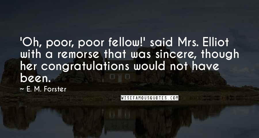 E. M. Forster Quotes: 'Oh, poor, poor fellow!' said Mrs. Elliot with a remorse that was sincere, though her congratulations would not have been.