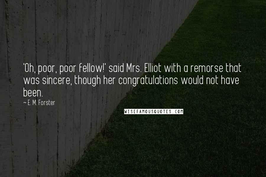 E. M. Forster Quotes: 'Oh, poor, poor fellow!' said Mrs. Elliot with a remorse that was sincere, though her congratulations would not have been.