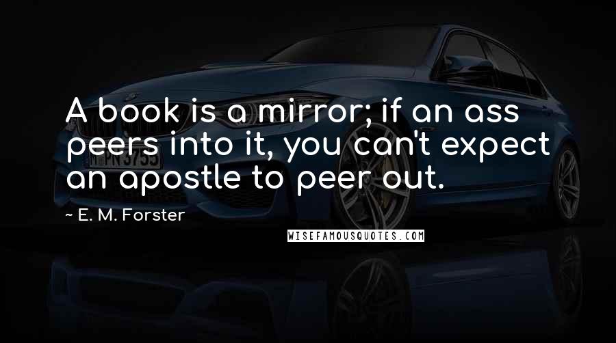 E. M. Forster Quotes: A book is a mirror; if an ass peers into it, you can't expect an apostle to peer out.