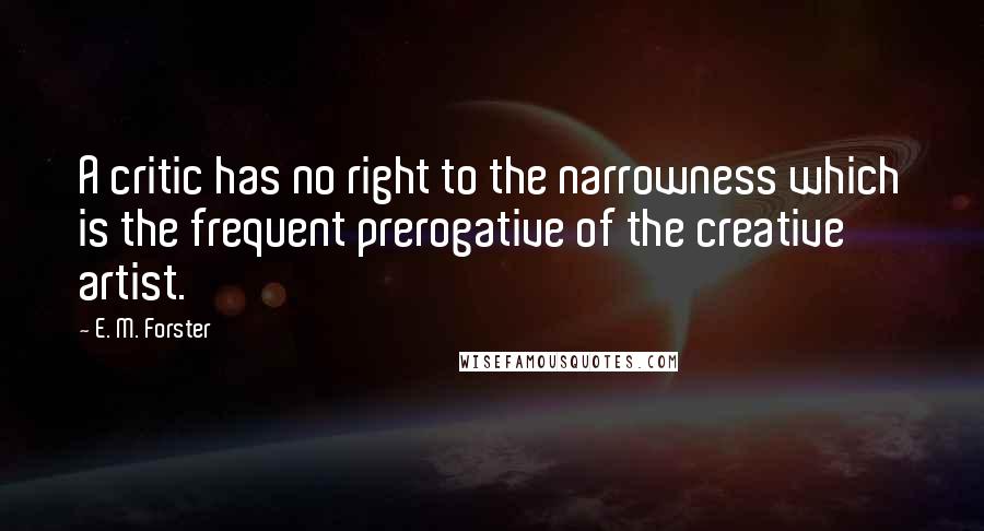 E. M. Forster Quotes: A critic has no right to the narrowness which is the frequent prerogative of the creative artist.