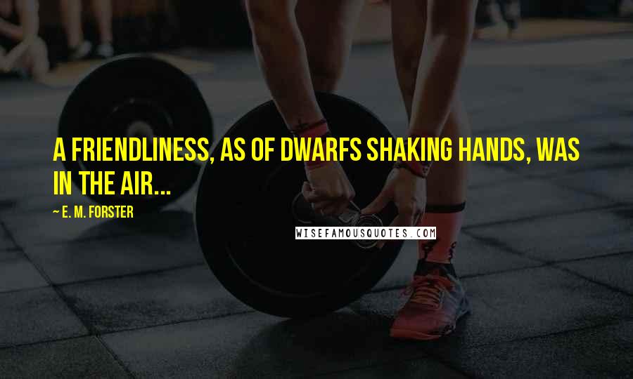 E. M. Forster Quotes: A friendliness, as of dwarfs shaking hands, was in the air...