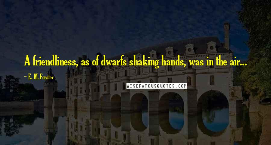 E. M. Forster Quotes: A friendliness, as of dwarfs shaking hands, was in the air...