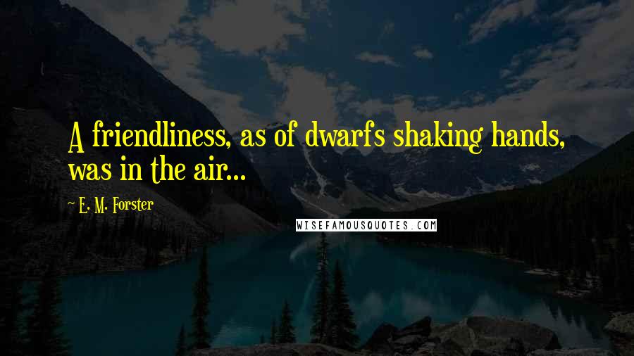 E. M. Forster Quotes: A friendliness, as of dwarfs shaking hands, was in the air...