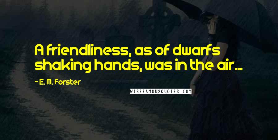 E. M. Forster Quotes: A friendliness, as of dwarfs shaking hands, was in the air...